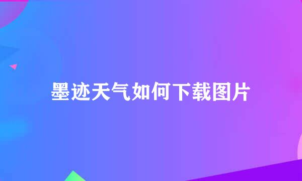 墨迹天气如何下载图片