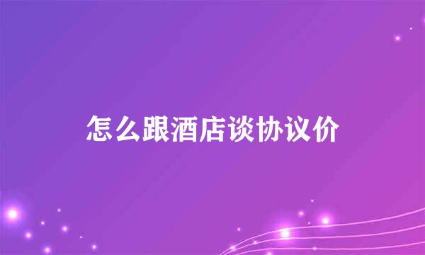怎么跟酒店谈协议价