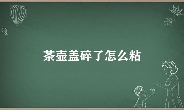 茶壶盖碎了怎么粘