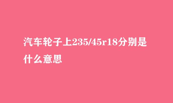 汽车轮子上235/45r18分别是什么意思