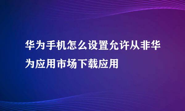 华为手机怎么设置允许从非华为应用市场下载应用