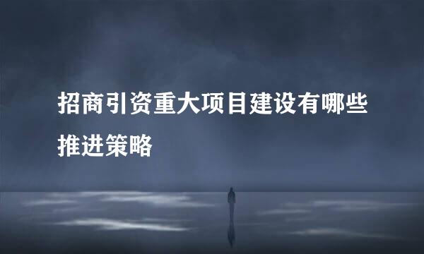 招商引资重大项目建设有哪些推进策略