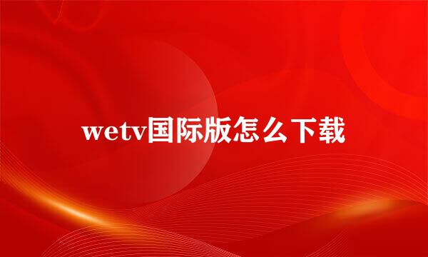 wetv国际版怎么下载
