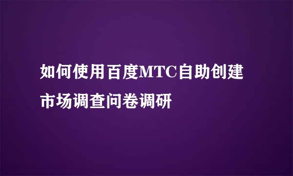 如何使用百度MTC自助创建市场调查问卷调研