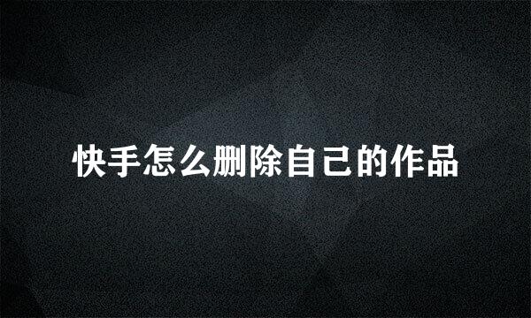 快手怎么删除自己的作品