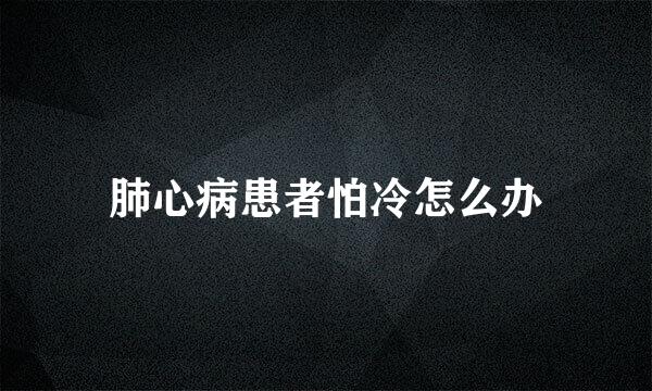 肺心病患者怕冷怎么办