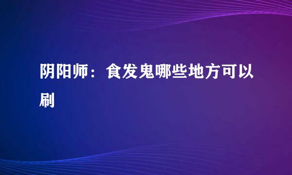 阴阳师：食发鬼哪些地方可以刷