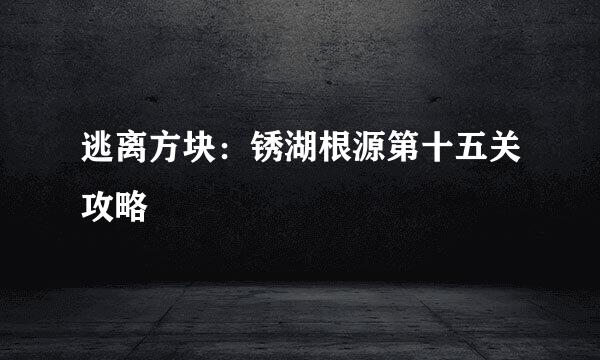 逃离方块：锈湖根源第十五关攻略