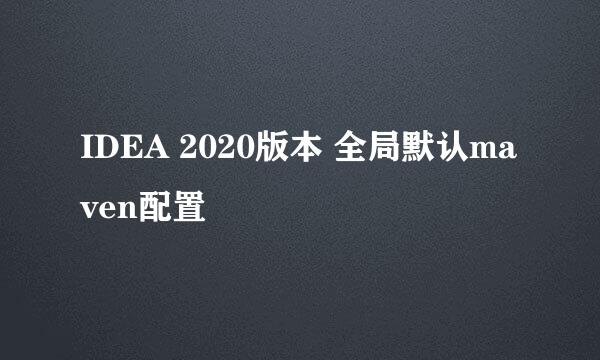 IDEA 2020版本 全局默认maven配置