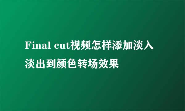 Final cut视频怎样添加淡入淡出到颜色转场效果