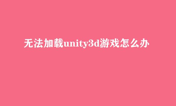 无法加载unity3d游戏怎么办