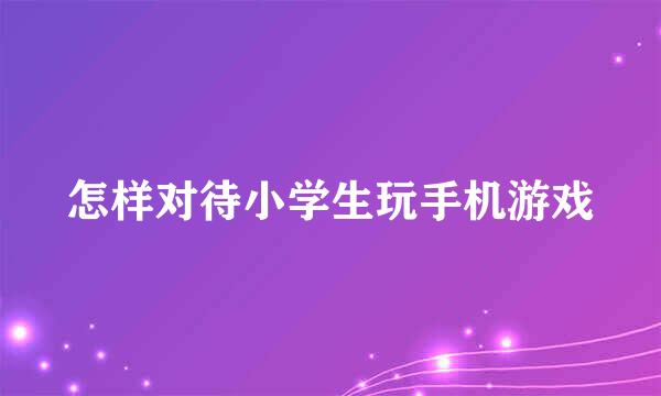 怎样对待小学生玩手机游戏