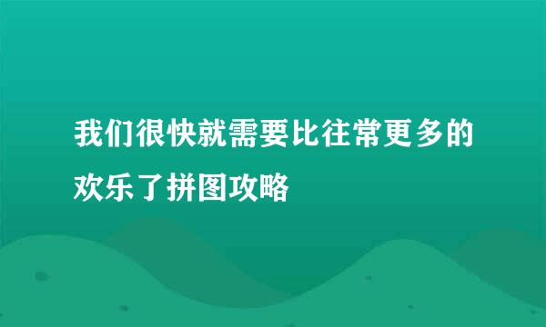 我们很快就需要比往常更多的欢乐了拼图攻略