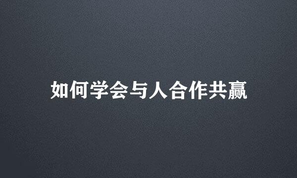 如何学会与人合作共赢