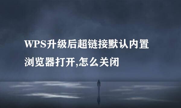 WPS升级后超链接默认内置浏览器打开,怎么关闭