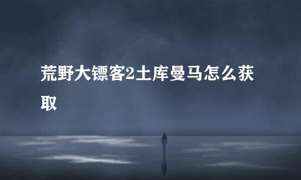 荒野大镖客2土库曼马怎么获取