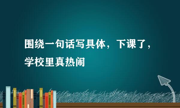 围绕一句话写具体，下课了，学校里真热闹