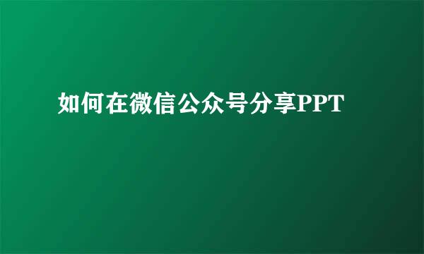 如何在微信公众号分享PPT