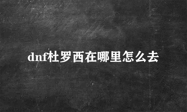 dnf杜罗西在哪里怎么去