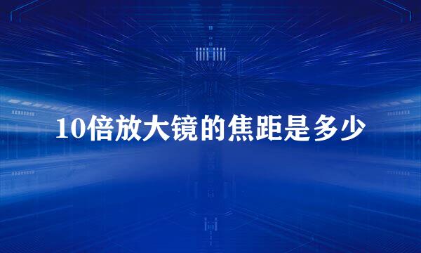 10倍放大镜的焦距是多少
