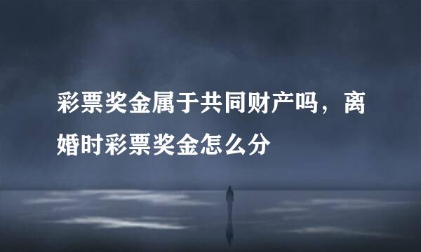 彩票奖金属于共同财产吗，离婚时彩票奖金怎么分