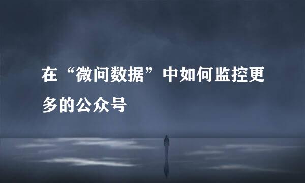 在“微问数据”中如何监控更多的公众号