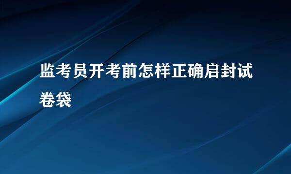 监考员开考前怎样正确启封试卷袋