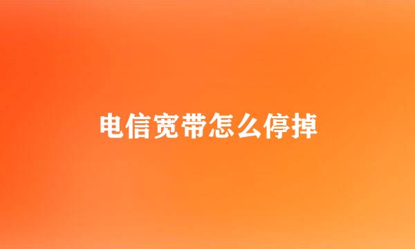 电信宽带怎么停掉