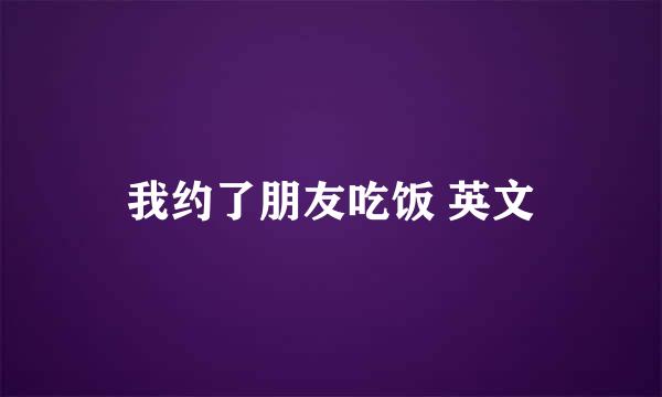 我约了朋友吃饭 英文