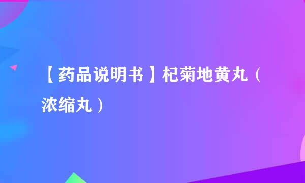 【药品说明书】杞菊地黄丸（浓缩丸）