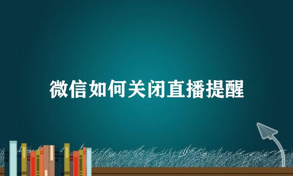 微信如何关闭直播提醒