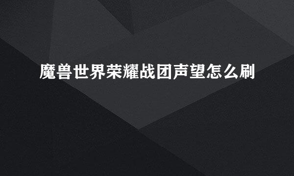 魔兽世界荣耀战团声望怎么刷