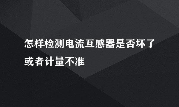 怎样检测电流互感器是否坏了或者计量不准