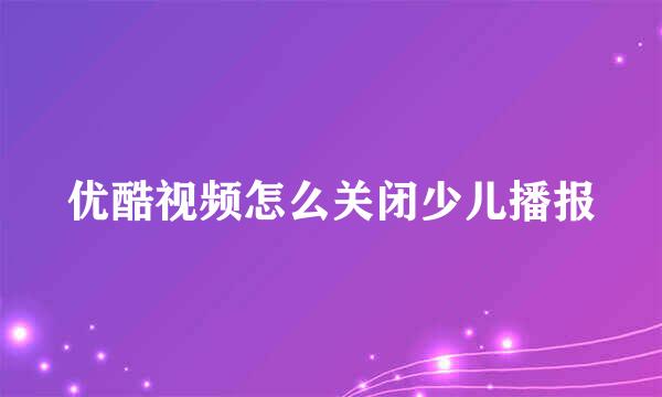 优酷视频怎么关闭少儿播报