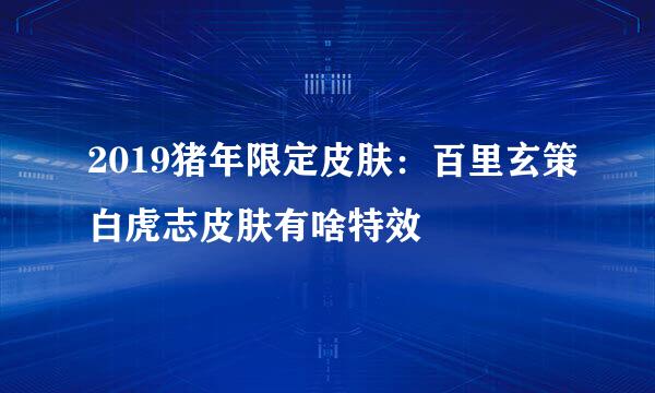 2019猪年限定皮肤：百里玄策白虎志皮肤有啥特效