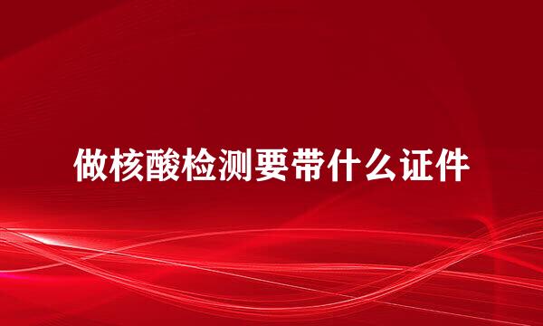 做核酸检测要带什么证件