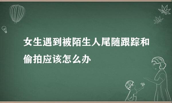 女生遇到被陌生人尾随跟踪和偷拍应该怎么办
