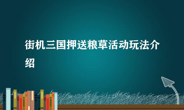 街机三国押送粮草活动玩法介绍