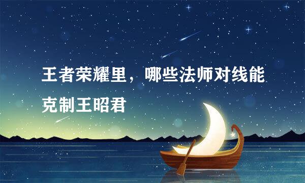 王者荣耀里，哪些法师对线能克制王昭君