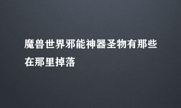 魔兽世界邪能神器圣物有那些在那里掉落