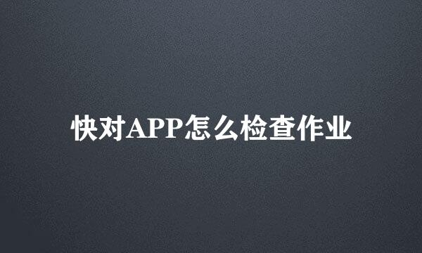 快对APP怎么检查作业