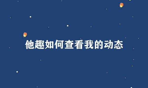 他趣如何查看我的动态