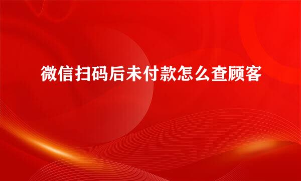 微信扫码后未付款怎么查顾客