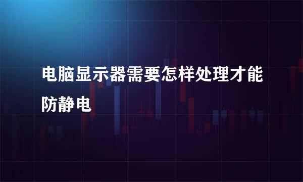 电脑显示器需要怎样处理才能防静电