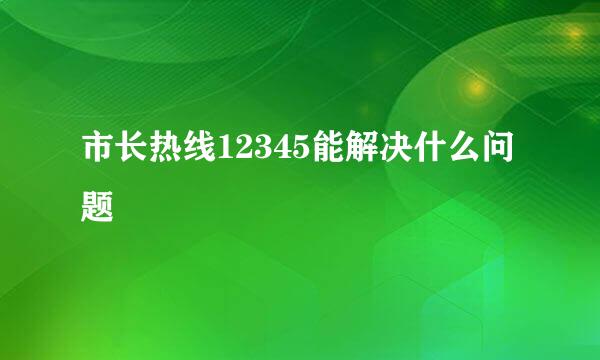 市长热线12345能解决什么问题