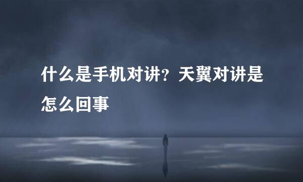 什么是手机对讲？天翼对讲是怎么回事