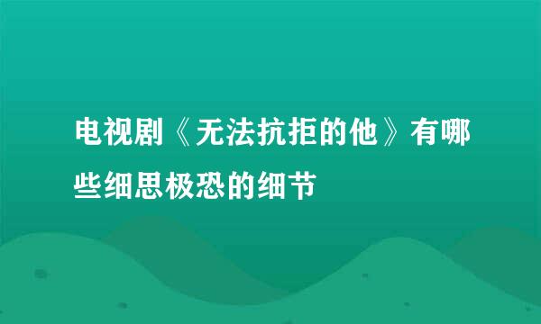 电视剧《无法抗拒的他》有哪些细思极恐的细节