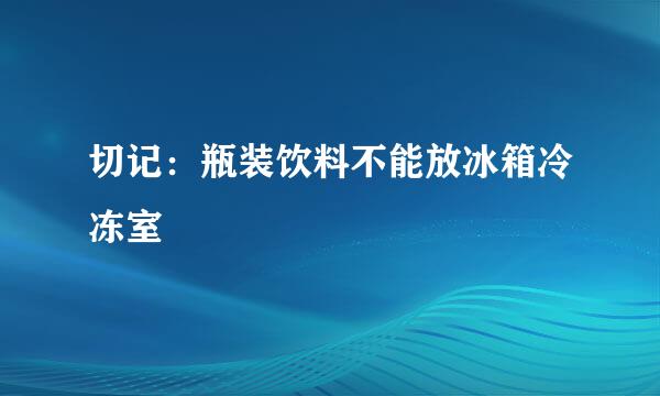 切记：瓶装饮料不能放冰箱冷冻室