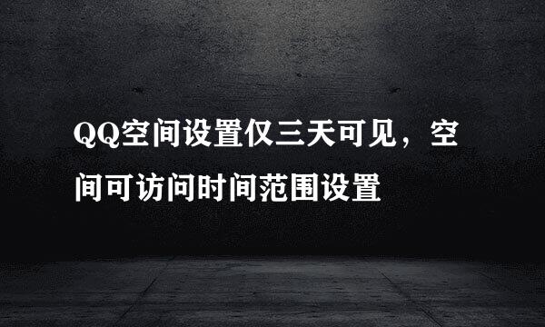 QQ空间设置仅三天可见,空间可访问时间范围设置