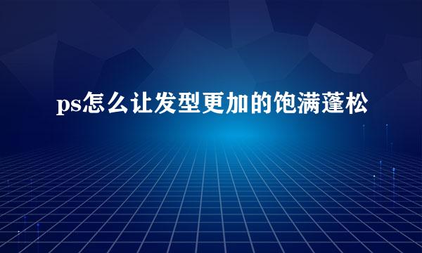 ps怎么让发型更加的饱满蓬松